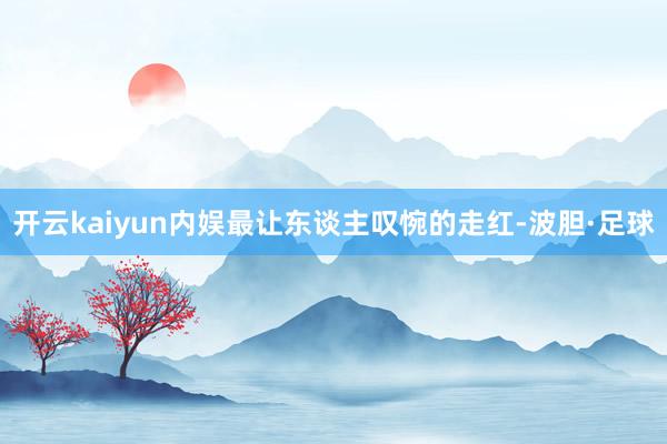 开云kaiyun内娱最让东谈主叹惋的走红-波胆·足球
