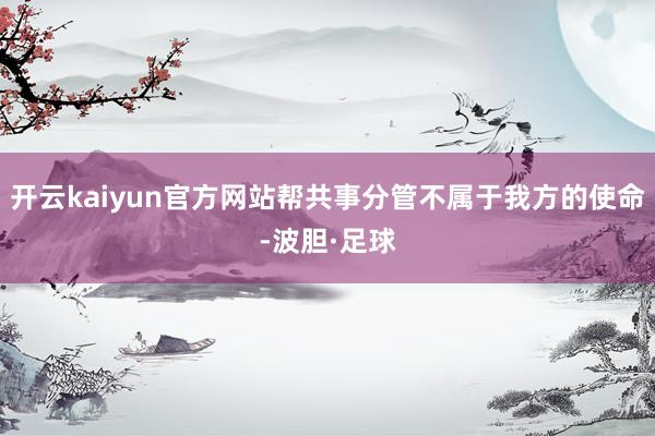 开云kaiyun官方网站帮共事分管不属于我方的使命-波胆·足球