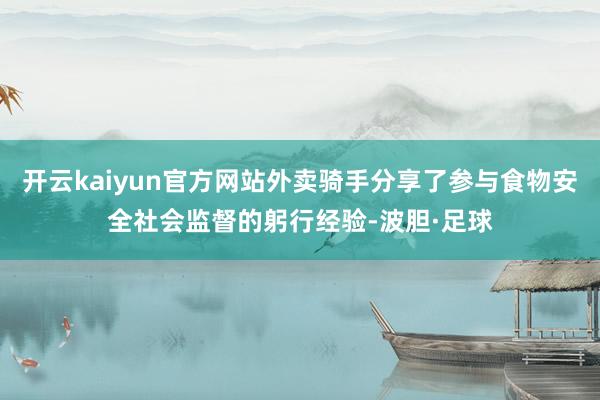 开云kaiyun官方网站外卖骑手分享了参与食物安全社会监督的躬行经验-波胆·足球
