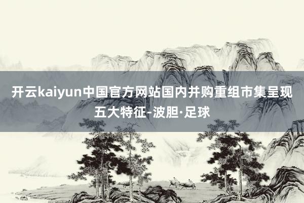 开云kaiyun中国官方网站国内并购重组市集呈现五大特征-波胆·足球