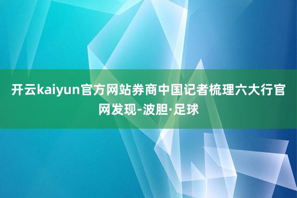 开云kaiyun官方网站券商中国记者梳理六大行官网发现-波胆·足球
