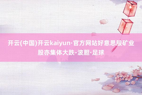 开云(中国)开云kaiyun·官方网站好意思股矿业股亦集体大跌-波胆·足球