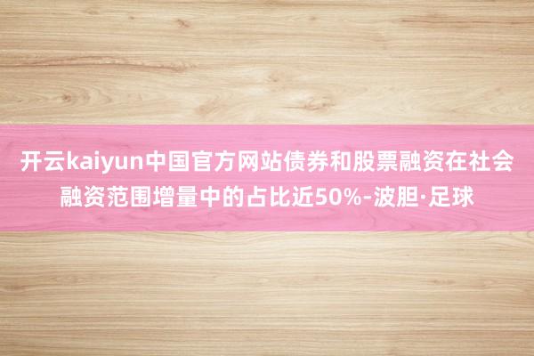 开云kaiyun中国官方网站债券和股票融资在社会融资范围增量中的占比近50%-波胆·足球