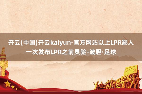 开云(中国)开云kaiyun·官方网站以上LPR鄙人一次发布LPR之前灵验-波胆·足球