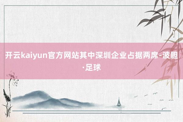 开云kaiyun官方网站其中深圳企业占据两席-波胆·足球