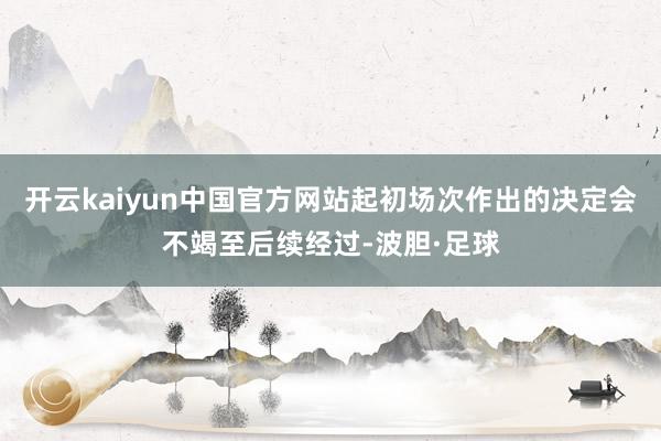 开云kaiyun中国官方网站起初场次作出的决定会不竭至后续经过-波胆·足球