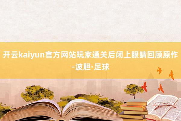 开云kaiyun官方网站玩家通关后闭上眼睛回顾原作-波胆·足球
