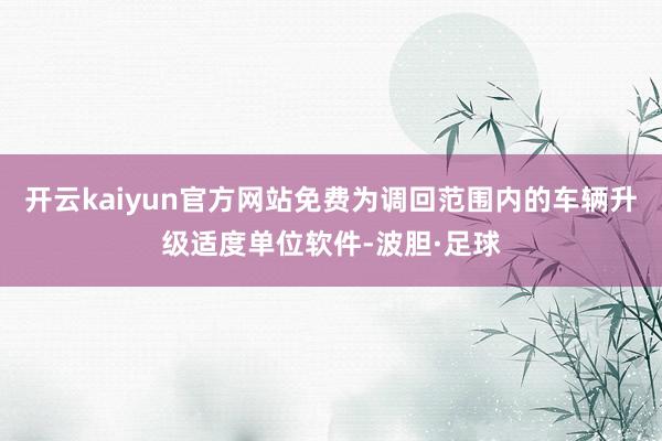 开云kaiyun官方网站免费为调回范围内的车辆升级适度单位软件-波胆·足球