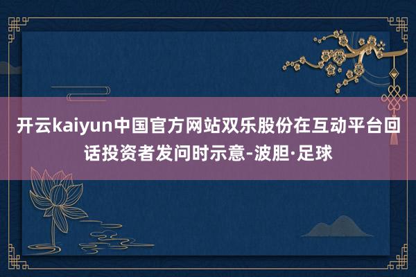 开云kaiyun中国官方网站双乐股份在互动平台回话投资者发问时示意-波胆·足球