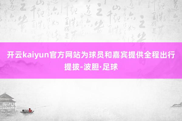 开云kaiyun官方网站为球员和嘉宾提供全程出行提拔-波胆·足球