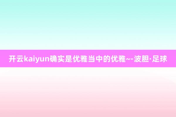 开云kaiyun确实是优雅当中的优雅~-波胆·足球