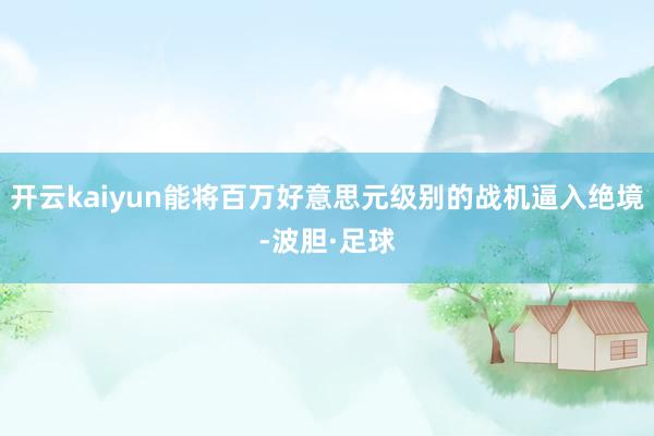 开云kaiyun能将百万好意思元级别的战机逼入绝境-波胆·足球