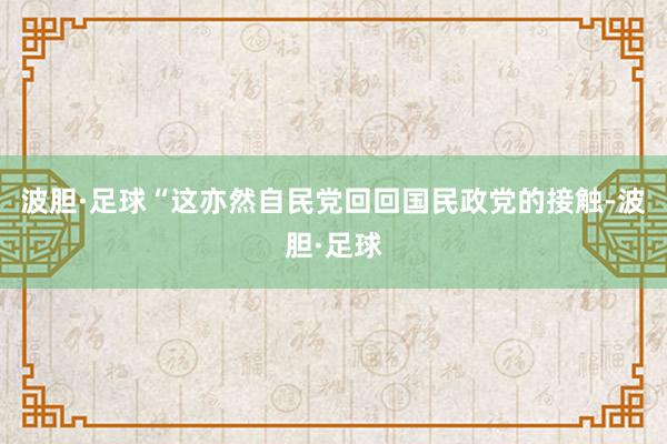 波胆·足球“这亦然自民党回回国民政党的接触-波胆·足球