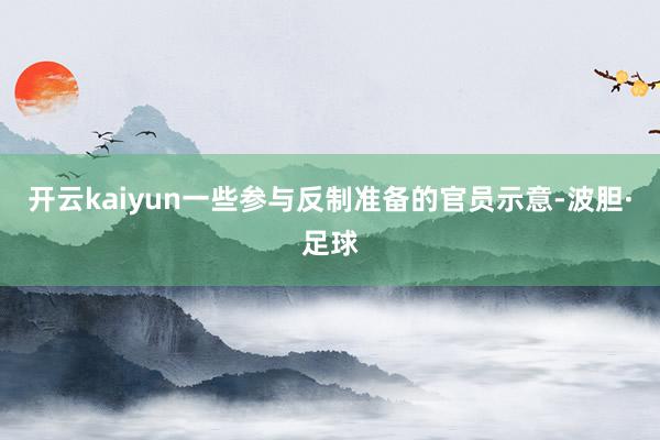开云kaiyun一些参与反制准备的官员示意-波胆·足球