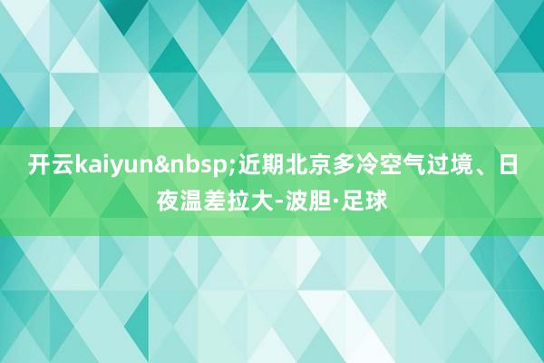 开云kaiyun&nbsp;近期北京多冷空气过境、日夜温差拉大-波胆·足球