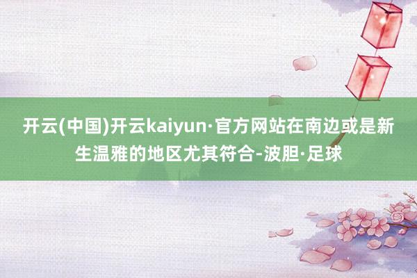 开云(中国)开云kaiyun·官方网站在南边或是新生温雅的地区尤其符合-波胆·足球
