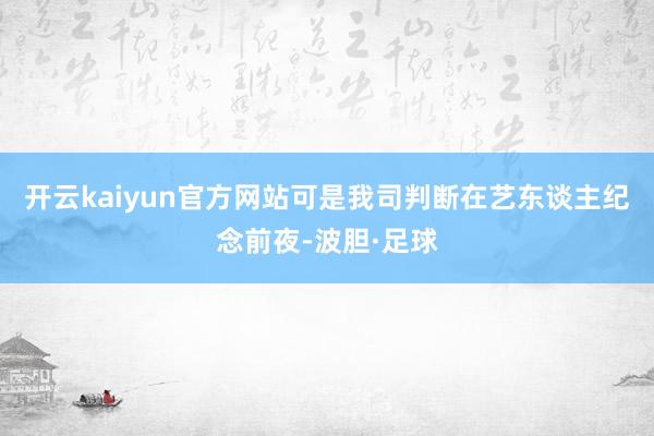 开云kaiyun官方网站可是我司判断在艺东谈主纪念前夜-波胆·足球