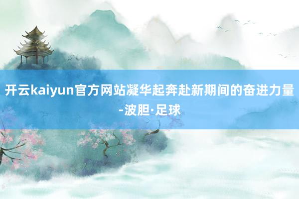开云kaiyun官方网站凝华起奔赴新期间的奋进力量-波胆·足球