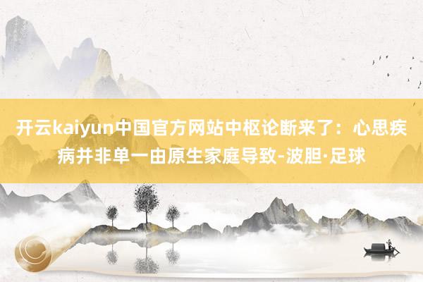 开云kaiyun中国官方网站中枢论断来了：心思疾病并非单一由原生家庭导致-波胆·足球