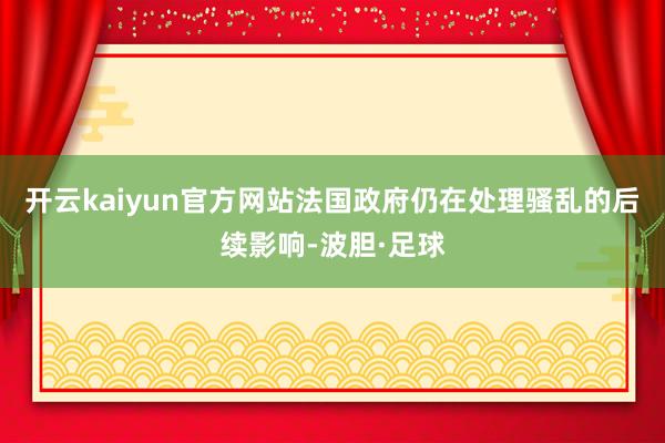 开云kaiyun官方网站法国政府仍在处理骚乱的后续影响-波胆·足球