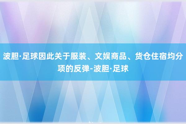 波胆·足球因此关于服装、文娱商品、货仓住宿均分项的反弹-波胆·足球
