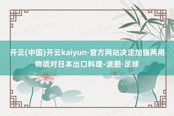 开云(中国)开云kaiyun·官方网站决定加强两用物项对日本出口料理-波胆·足球