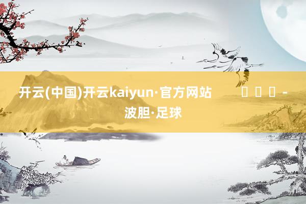 开云(中国)开云kaiyun·官方网站        			-波胆·足球