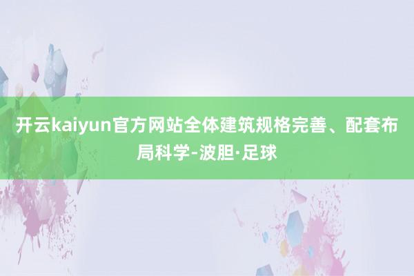 开云kaiyun官方网站全体建筑规格完善、配套布局科学-波胆·足球