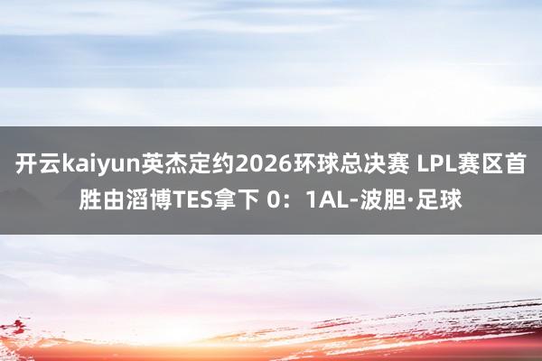 开云kaiyun英杰定约2026环球总决赛 LPL赛区首胜由滔博TES拿下 0：1AL-波胆·足球