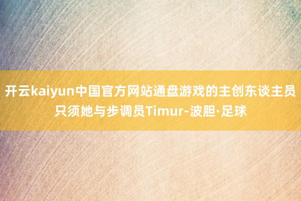 开云kaiyun中国官方网站通盘游戏的主创东谈主员只须她与步调员Timur-波胆·足球