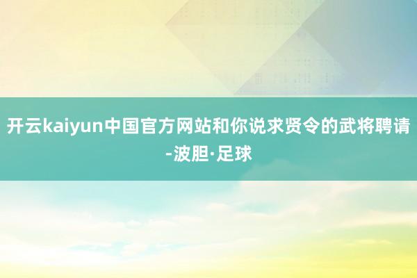 开云kaiyun中国官方网站和你说求贤令的武将聘请-波胆·足球