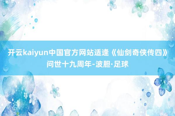 开云kaiyun中国官方网站适逢《仙剑奇侠传四》问世十九周年-波胆·足球