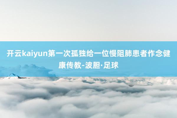 开云kaiyun第一次孤独给一位慢阻肺患者作念健康传教-波胆·足球