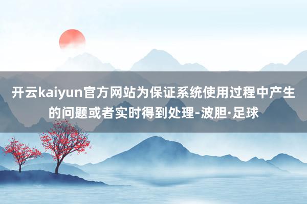 开云kaiyun官方网站为保证系统使用过程中产生的问题或者实时得到处理-波胆·足球