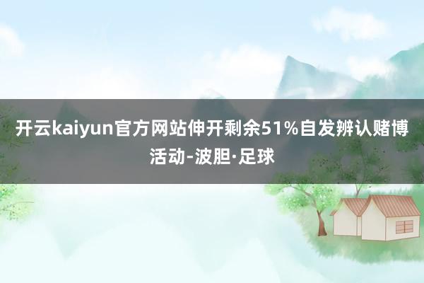 开云kaiyun官方网站伸开剩余51%自发辨认赌博活动-波胆·足球