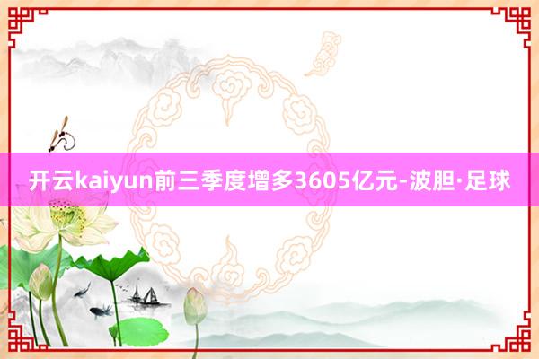 开云kaiyun前三季度增多3605亿元-波胆·足球