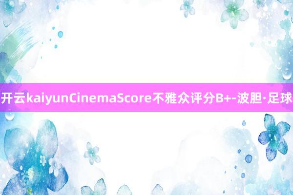 开云kaiyunCinemaScore不雅众评分B+-波胆·足球