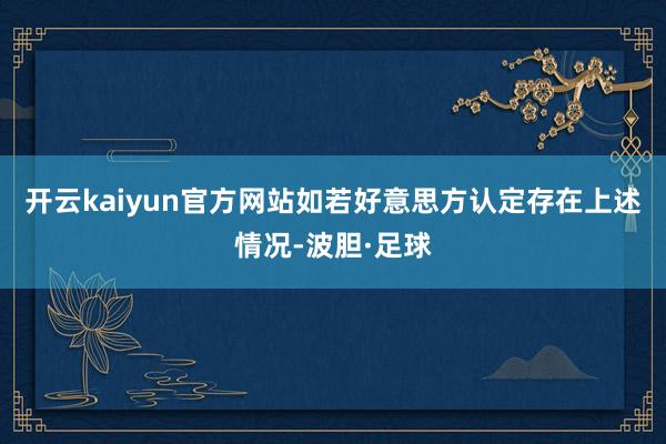 开云kaiyun官方网站如若好意思方认定存在上述情况-波胆·足球
