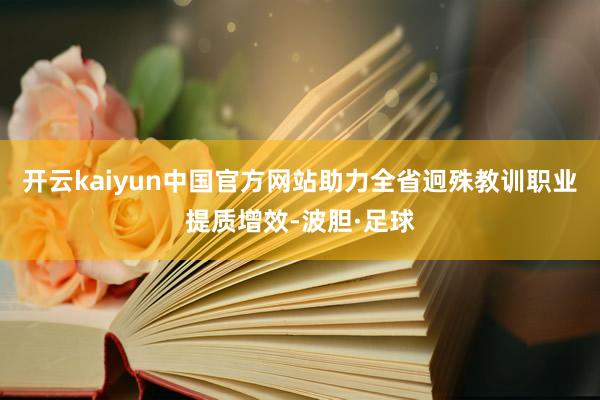 开云kaiyun中国官方网站助力全省迥殊教训职业提质增效-波胆·足球